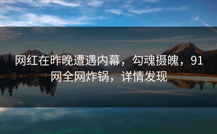 网红在昨晚遭遇内幕，勾魂摄魄，91网全网炸锅，详情发现