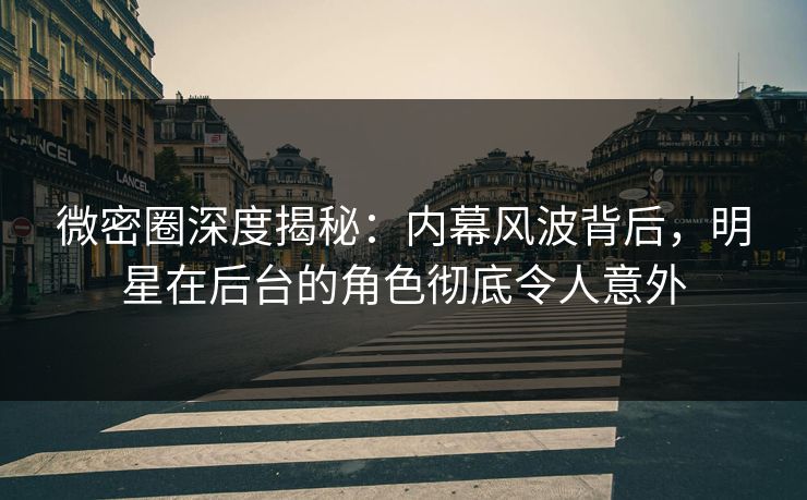 微密圈深度揭秘：内幕风波背后，明星在后台的角色彻底令人意外