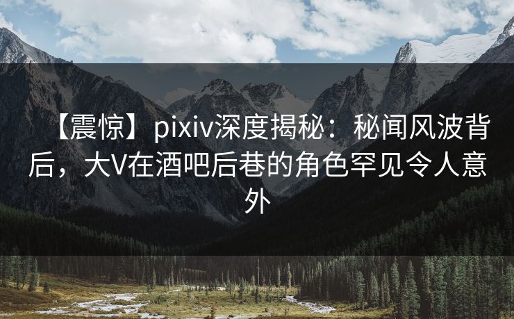 【震惊】pixiv深度揭秘：秘闻风波背后，大V在酒吧后巷的角色罕见令人意外