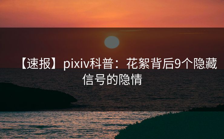 【速报】pixiv科普：花絮背后9个隐藏信号的隐情