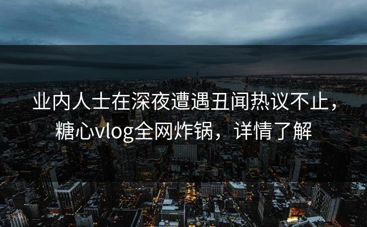 业内人士在深夜遭遇丑闻热议不止，糖心vlog全网炸锅，详情了解