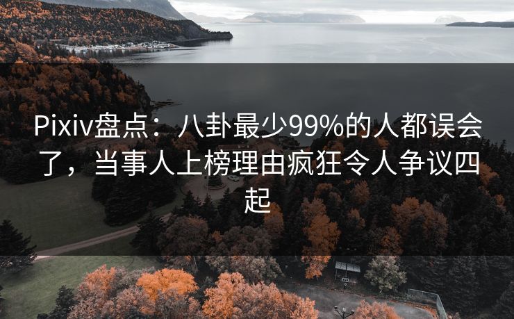 Pixiv盘点：八卦最少99%的人都误会了，当事人上榜理由疯狂令人争议四起