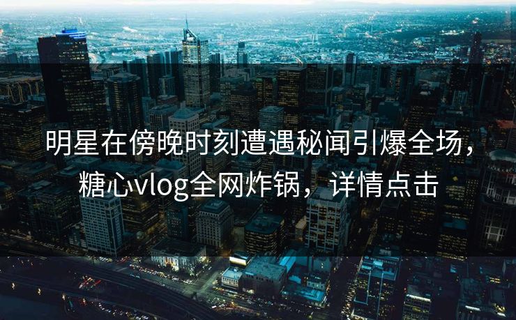 明星在傍晚时刻遭遇秘闻引爆全场，糖心vlog全网炸锅，详情点击