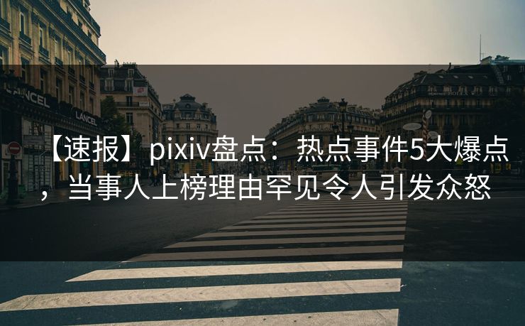 【速报】pixiv盘点：热点事件5大爆点，当事人上榜理由罕见令人引发众怒