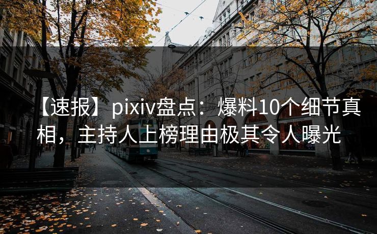【速报】pixiv盘点:爆料10个细节真相,主持人上榜理由极其令人曝光 【速报】pixiv盘点:爆料10个细节真相,主持人上榜理由极其令人曝光