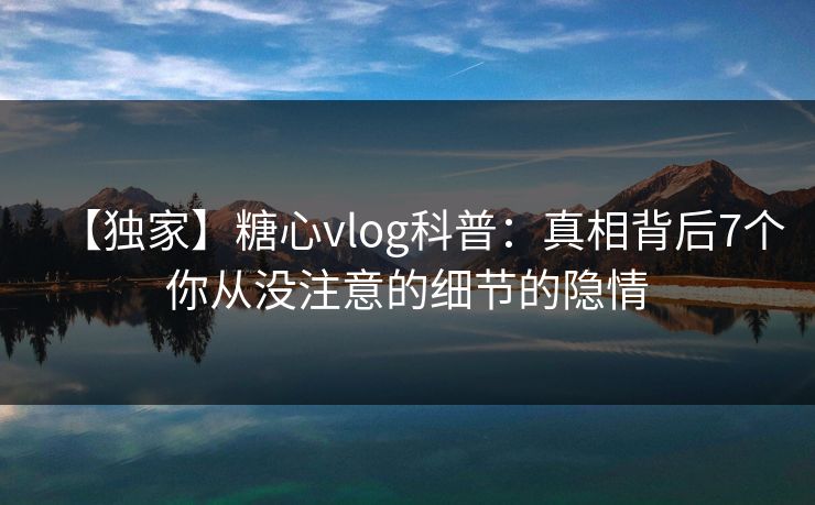 【独家】糖心vlog科普：真相背后7个你从没注意的细节的隐情