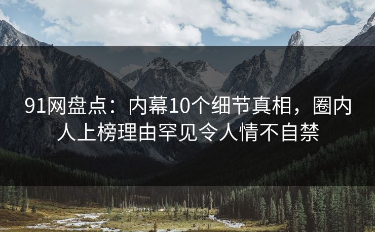 91网盘点:内幕10个细节真相,圈内人上榜理由罕见令人情不自禁 91网盘点:内幕10个细节真相,圈内人上榜理由罕见令人情不自禁