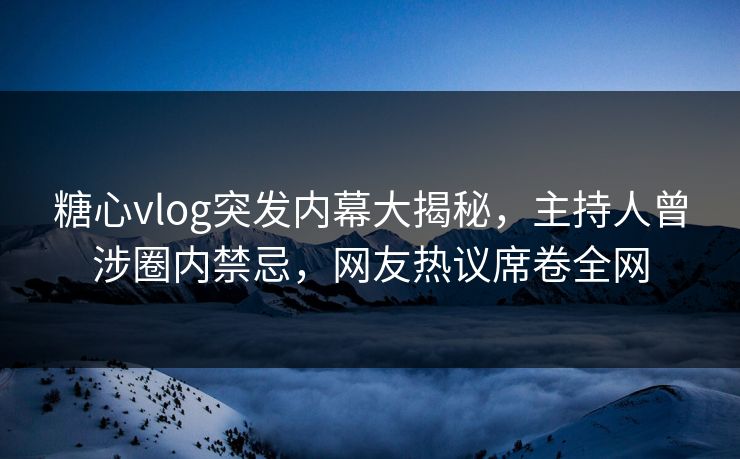 糖心vlog突发内幕大揭秘，主持人曾涉圈内禁忌，网友热议席卷全网