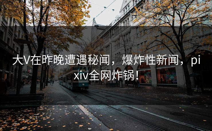 大V在昨晚遭遇秘闻，爆炸性新闻，pixiv全网炸锅！