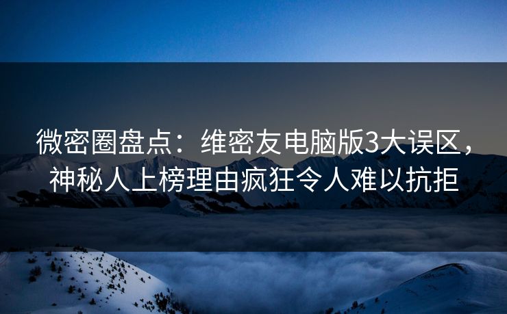 微密圈盘点：维密友电脑版3大误区，神秘人上榜理由疯狂令人难以抗拒