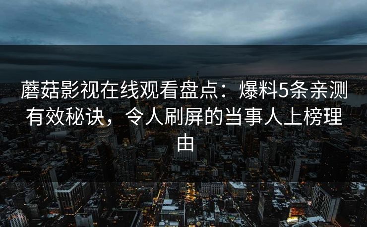 蘑菇影视在线观看盘点：爆料5条亲测有效秘诀，令人刷屏的当事人上榜理由