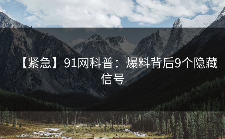 【紧急】91网科普：爆料背后9个隐藏信号
