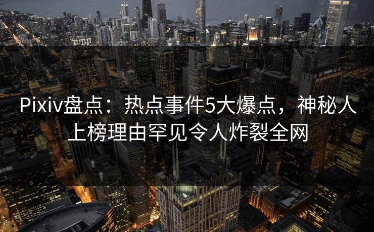 Pixiv盘点：热点事件5大爆点，神秘人上榜理由罕见令人炸裂全网