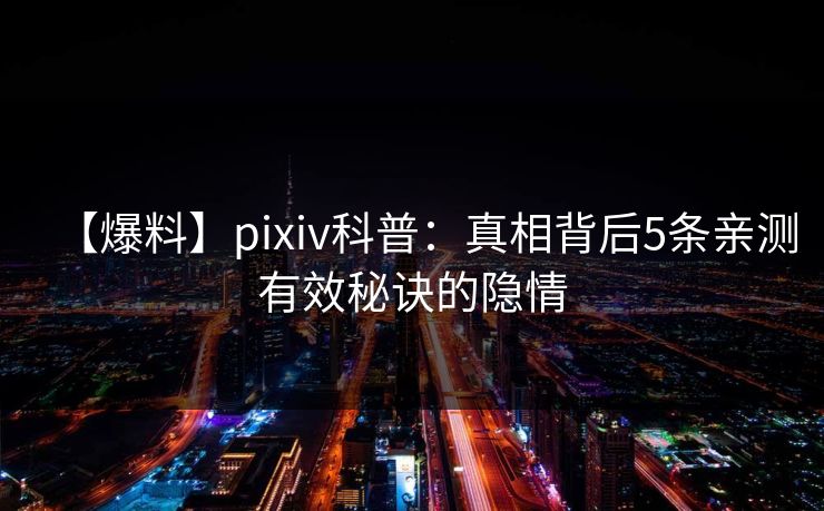 【爆料】pixiv科普：真相背后5条亲测有效秘诀的隐情