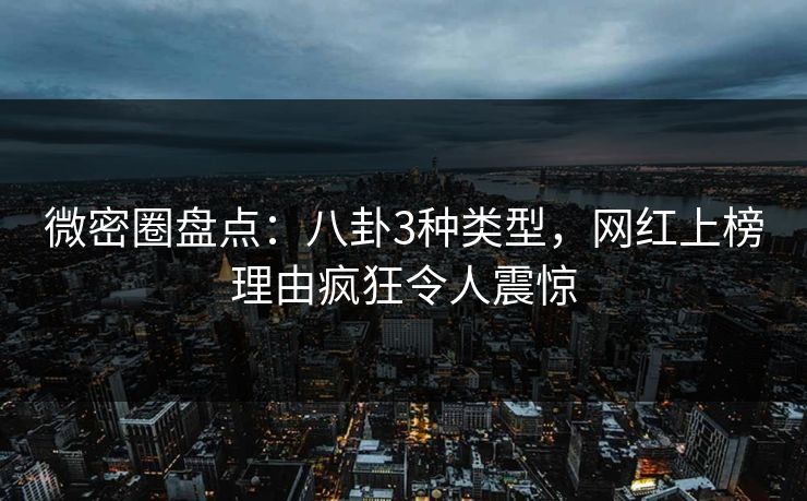 微密圈盘点：八卦3种类型，网红上榜理由疯狂令人震惊