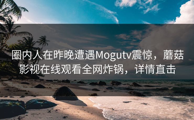 圈内人在昨晚遭遇Mogutv震惊，蘑菇影视在线观看全网炸锅，详情直击