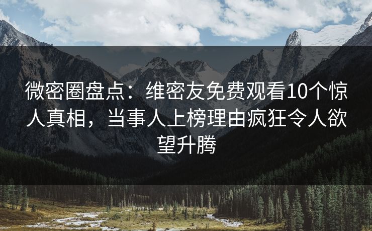 微密圈盘点：维密友免费观看10个惊人真相，当事人上榜理由疯狂令人欲望升腾