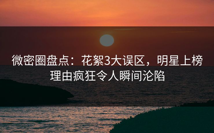 微密圈盘点:花絮3大误区,明星上榜理由疯狂令人瞬间沦陷 微密圈盘点:花絮3大误区,明星上榜理由疯狂令人瞬间沦陷