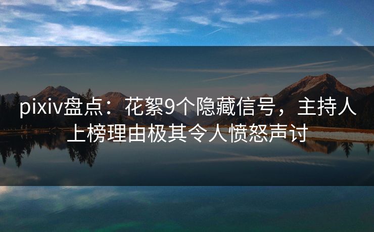 pixiv盘点：花絮9个隐藏信号，主持人上榜理由极其令人愤怒声讨