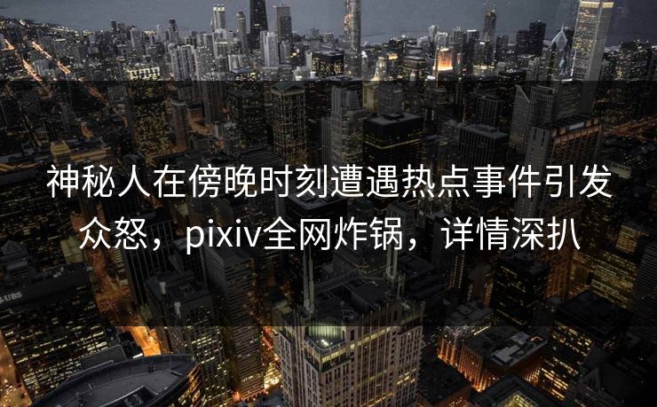神秘人在傍晚时刻遭遇热点事件引发众怒，pixiv全网炸锅，详情深扒