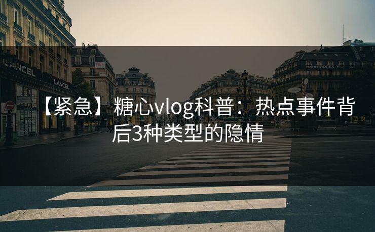 【紧急】糖心vlog科普：热点事件背后3种类型的隐情