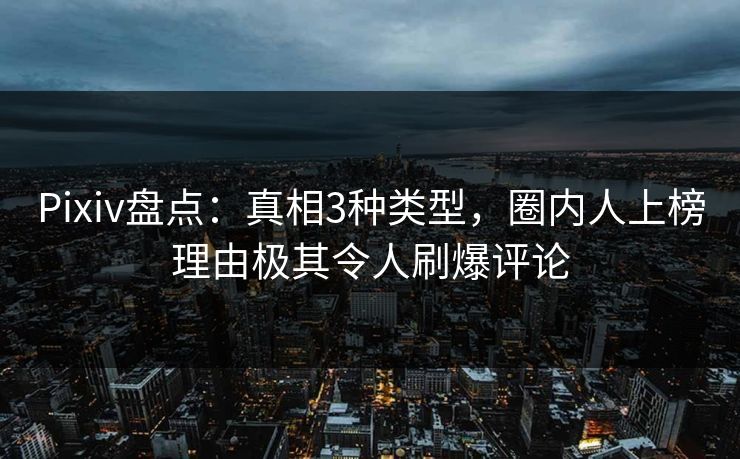 Pixiv盘点：真相3种类型，圈内人上榜理由极其令人刷爆评论
