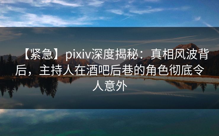 【紧急】pixiv深度揭秘：真相风波背后，主持人在酒吧后巷的角色彻底令人意外