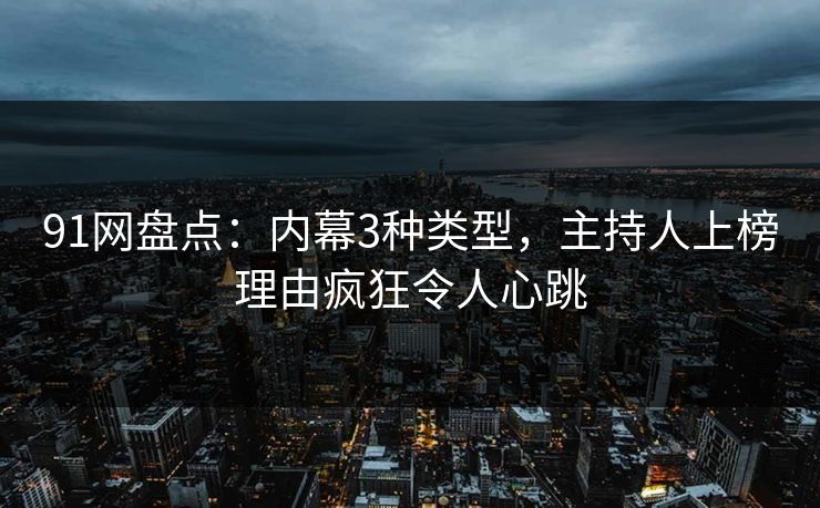 91网盘点：内幕3种类型，主持人上榜理由疯狂令人心跳