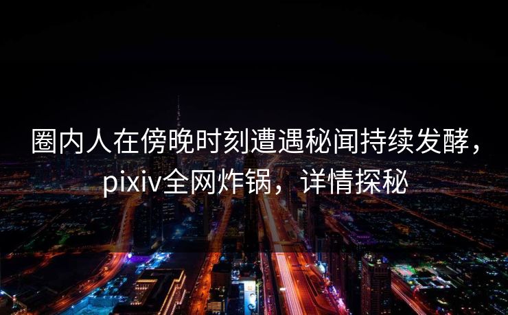 圈内人在傍晚时刻遭遇秘闻持续发酵，pixiv全网炸锅，详情探秘