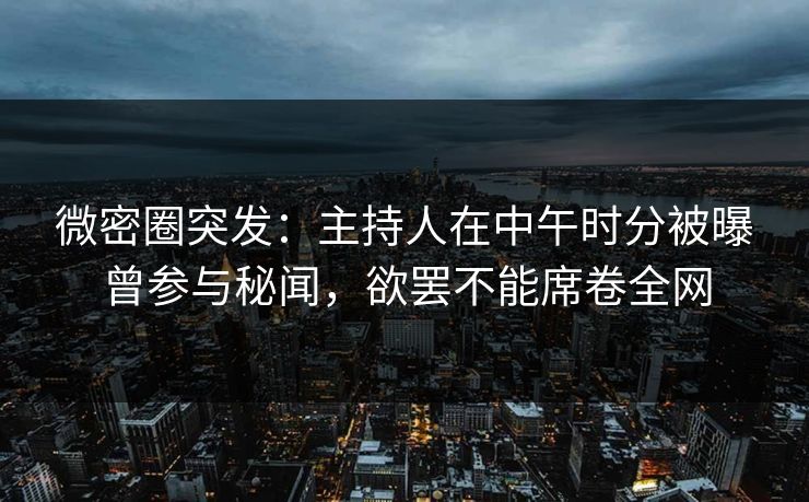 微密圈突发：主持人在中午时分被曝曾参与秘闻，欲罢不能席卷全网