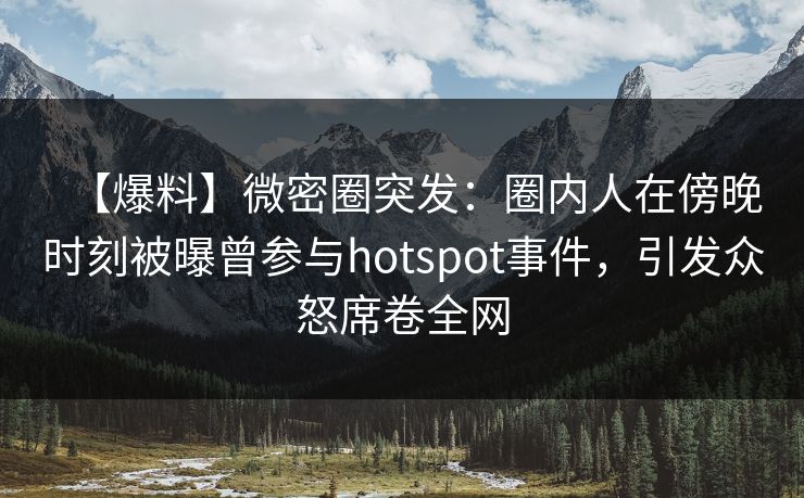 【爆料】微密圈突发：圈内人在傍晚时刻被曝曾参与hotspot事件，引发众怒席卷全网