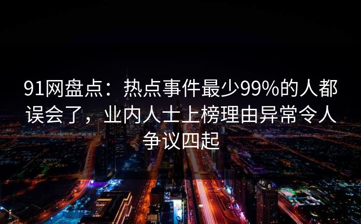 91网盘点：热点事件最少99%的人都误会了，业内人士上榜理由异常令人争议四起
