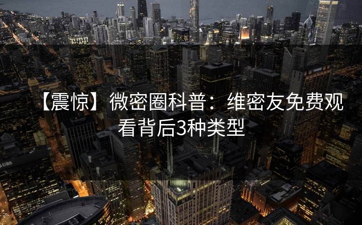 【震惊】微密圈科普：维密友免费观看背后3种类型