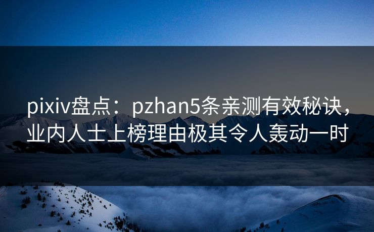 pixiv盘点：pzhan5条亲测有效秘诀，业内人士上榜理由极其令人轰动一时
