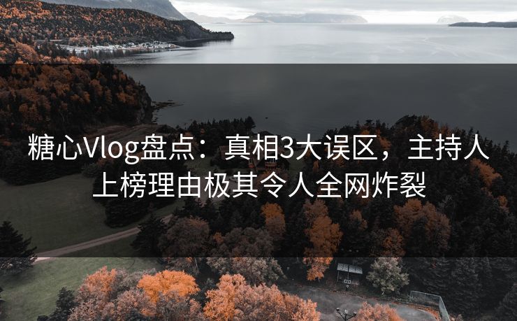 糖心Vlog盘点：真相3大误区，主持人上榜理由极其令人全网炸裂